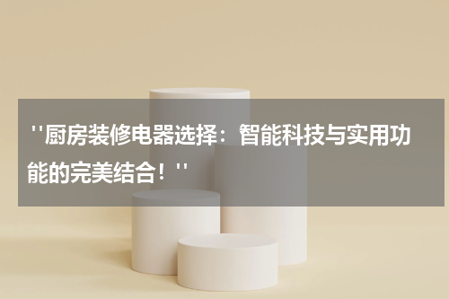 "厨房装修电器选择:智能科技与实用功能的完美结合!"