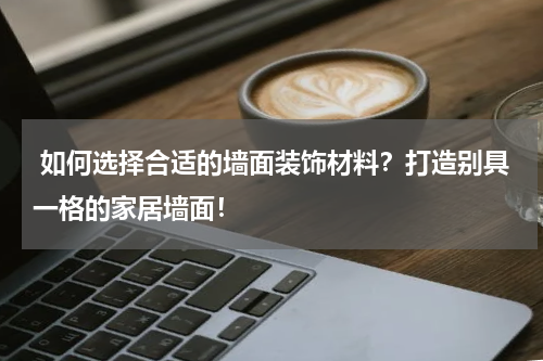  如何选择合适的墙面装饰材料？打造别具一格的家居墙面！
