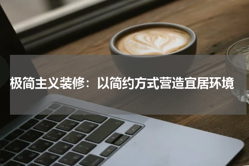  极简主义装修：以简约方式营造宜居环境