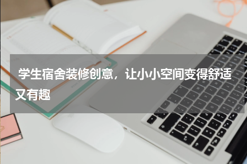  学生宿舍装修创意，让小小空间变得舒适又有趣