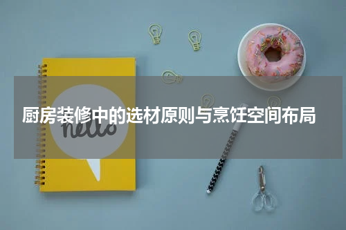  厨房装修中的选材原则与烹饪空间布局