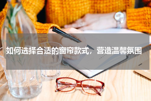  如何选择合适的窗帘款式，营造温馨氛围