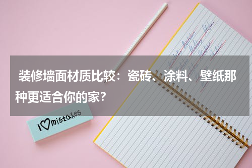 装修墙面材质比较:瓷砖、涂料、壁纸那种更适合你的家?