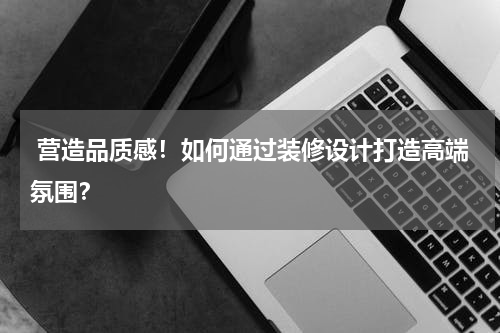 营造品质感!如何通过装修设计打造高端氛围?