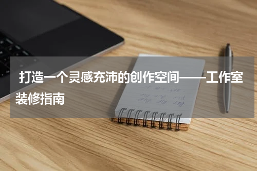  打造一个灵感充沛的创作空间——工作室装修指南