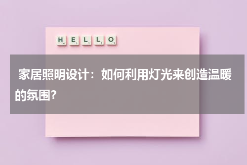 家居照明设计:如何利用灯光来创造温暖的氛围?