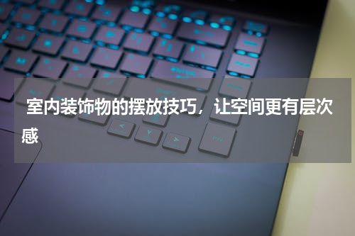  室内装饰物的摆放技巧，让空间更有层次感