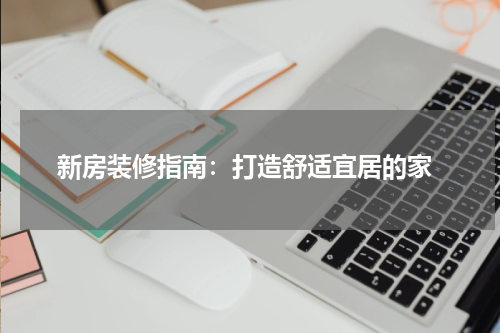 新房装修指南:打造舒适宜居的家