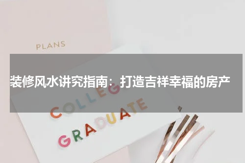  装修风水讲究指南：打造吉祥幸福的房产