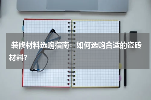 装修材料选购指南:如何选购合适的瓷砖材料?