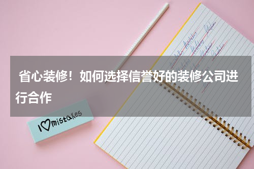 省心装修！如何选择信誉好的装修公司进行合作