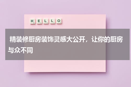  精装修厨房装饰灵感大公开，让你的厨房与众不同