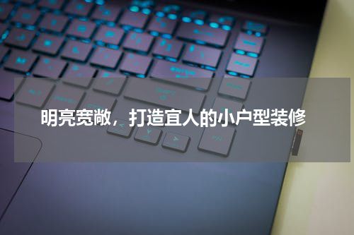  明亮宽敞，打造宜人的小户型装修