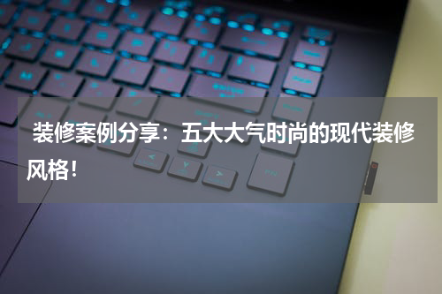 装修案例分享:五大大气时尚的现代装修风格!