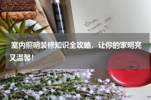  室内照明装修知识全攻略，让你的家明亮又温馨！