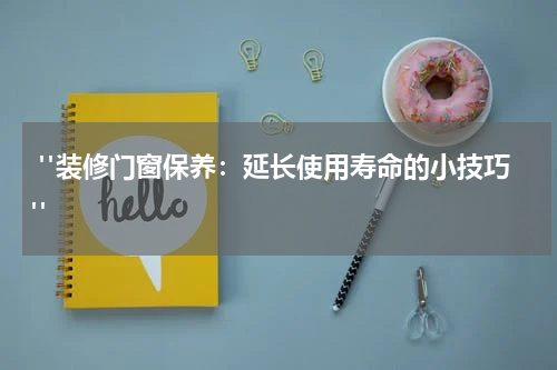  "装修门窗保养：延长使用寿命的小技巧"