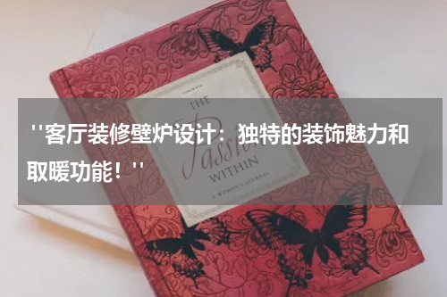  "客厅装修壁炉设计：独特的装饰魅力和取暖功能！"