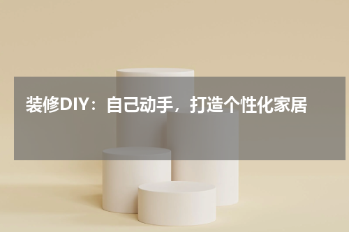  装修DIY：自己动手，打造个性化家居 