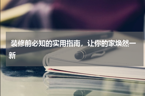  装修前必知的实用指南，让你的家焕然一新