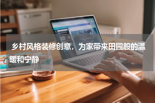  乡村风格装修创意，为家带来田园般的温暖和宁静