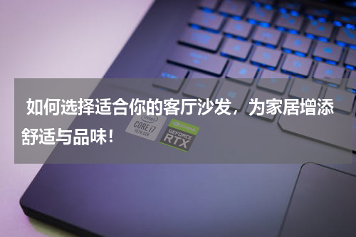  如何选择适合你的客厅沙发，为家居增添舒适与品味！