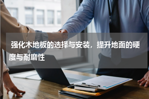  强化木地板的选择与安装，提升地面的硬度与耐磨性