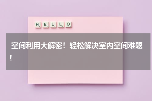  空间利用大解密！轻松解决室内空间难题！