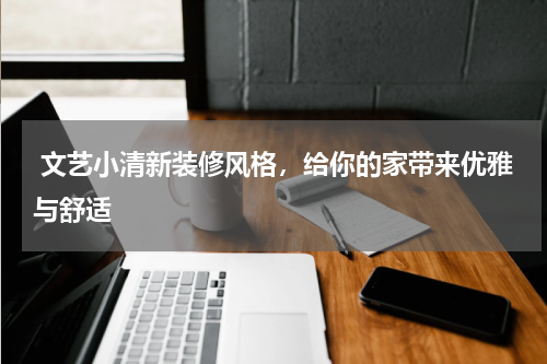  文艺小清新装修风格，给你的家带来优雅与舒适