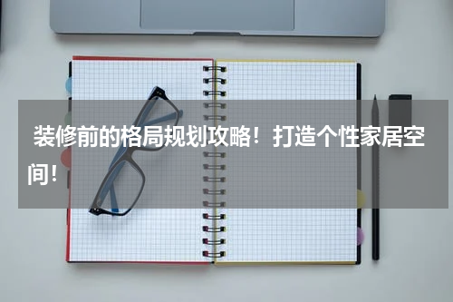  装修前的格局规划攻略！打造个性家居空间！