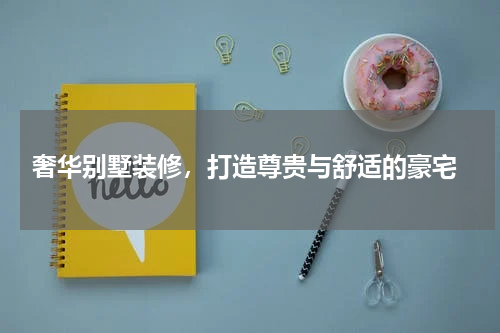  奢华别墅装修，打造尊贵与舒适的豪宅