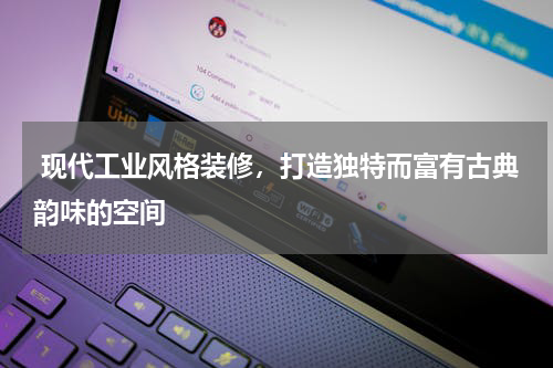 现代工业风格装修,打造独特而富有古典韵味的空间