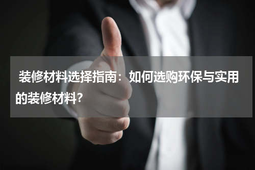 装修材料选择指南:如何选购环保与实用的装修材料?