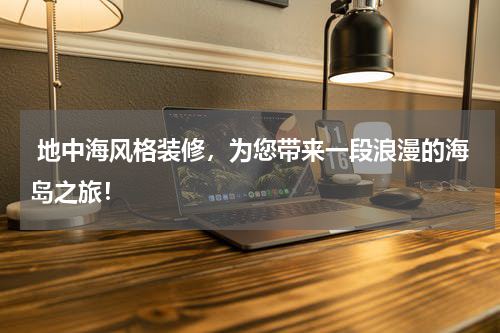  地中海风格装修，为您带来一段浪漫的海岛之旅！