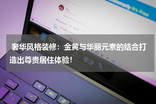 奢华风格装修:金黄与华丽元素的结合打造出尊贵居住体验!