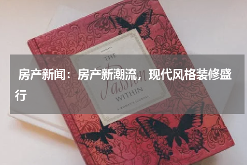  房产新闻：房产新潮流，现代风格装修盛行