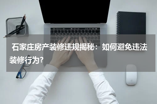  石家庄房产装修违规揭秘：如何避免违法装修行为？