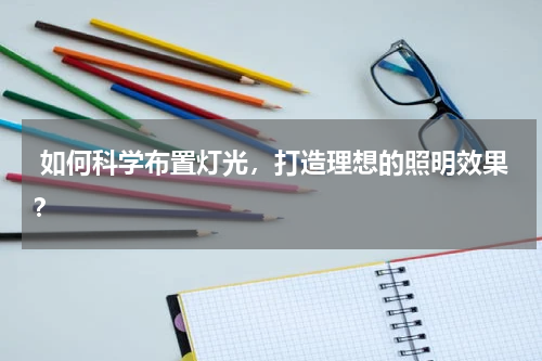  如何科学布置灯光，打造理想的照明效果？