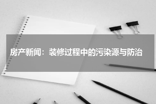  房产新闻：装修过程中的污染源与防治