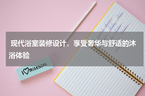  现代浴室装修设计，享受奢华与舒适的沐浴体验