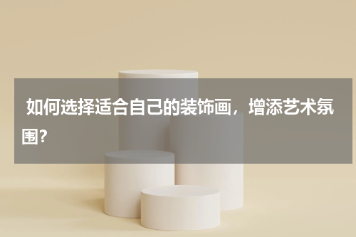  如何选择适合自己的装饰画，增添艺术氛围？