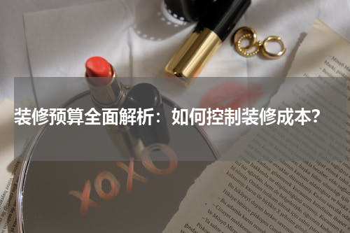 装修预算全面解析:如何控制装修成本?