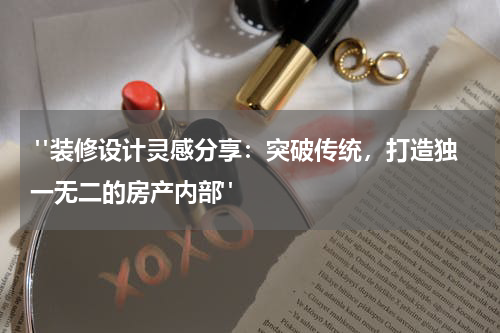 "装修设计灵感分享:突破传统,打造独一无二的房产内部"