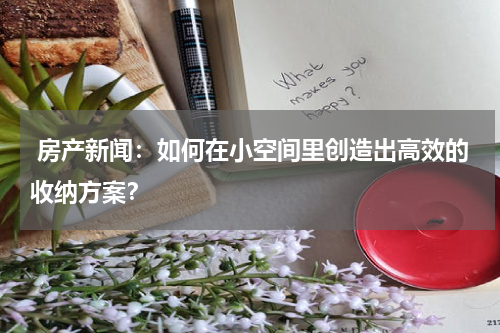  房产新闻：如何在小空间里创造出高效的收纳方案？