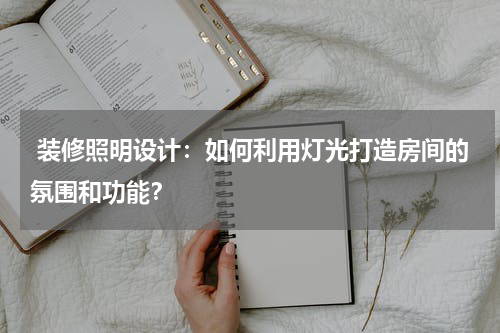 装修照明设计:如何利用灯光打造房间的氛围和功能?