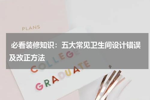 必看装修知识：五大常见卫生间设计错误及改正方法