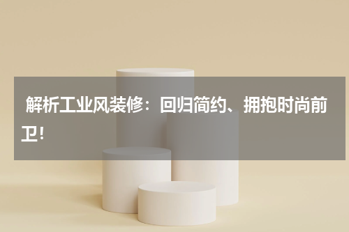 解析工业风装修:回归简约、拥抱时尚前卫!