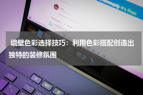  墙壁色彩选择技巧：利用色彩搭配创造出独特的装修氛围