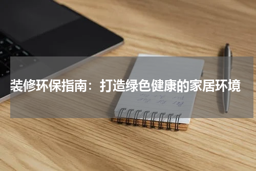  装修环保指南：打造绿色健康的家居环境