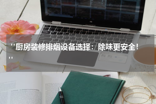  "厨房装修排烟设备选择：除味更安全！"