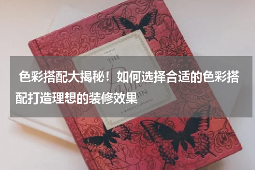  色彩搭配大揭秘！如何选择合适的色彩搭配打造理想的装修效果